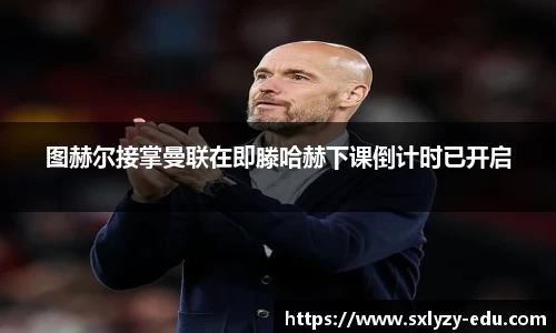 图赫尔接掌曼联在即滕哈赫下课倒计时已开启