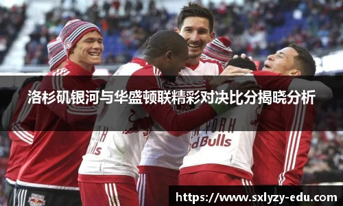 洛杉矶银河与华盛顿联精彩对决比分揭晓分析