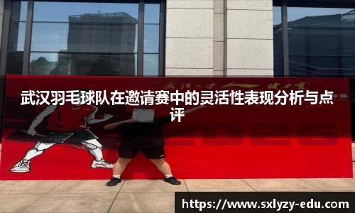 武汉羽毛球队在邀请赛中的灵活性表现分析与点评