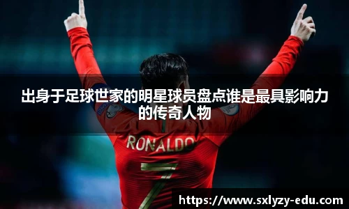 出身于足球世家的明星球员盘点谁是最具影响力的传奇人物