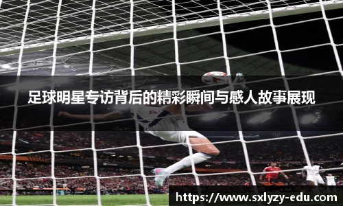 足球明星专访背后的精彩瞬间与感人故事展现