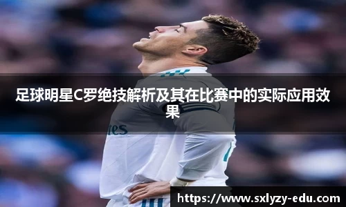 足球明星C罗绝技解析及其在比赛中的实际应用效果