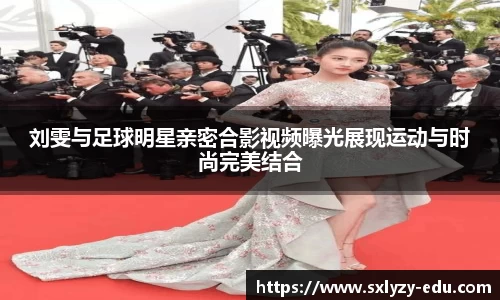 刘雯与足球明星亲密合影视频曝光展现运动与时尚完美结合