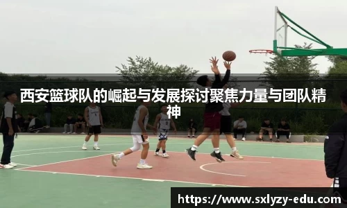 西安篮球队的崛起与发展探讨聚焦力量与团队精神