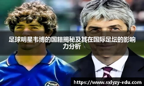 足球明星韦博的国籍揭秘及其在国际足坛的影响力分析